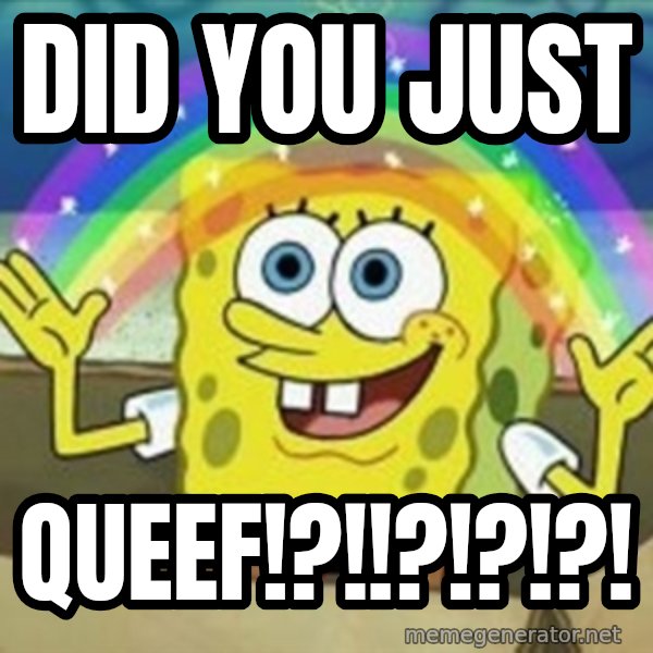 Spongebob meme: did you just / QUEEF!?!!?!?!?!