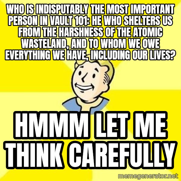 Fallout 3 meme: Who is indisputably the most important person in Vault 101: He who shelters us from the harshness of the atomic wasteland, and to whom we owe everything we have, including our lives? / Hmmm let me think carefully