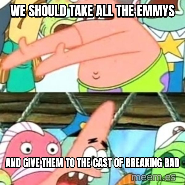 Push it Somewhere Else Patrick meme: We should take all the emmys / and give them to the cast of breaking bad