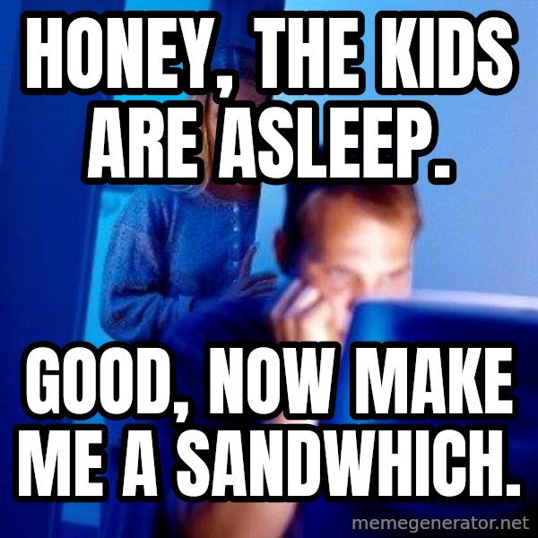 Internet Husband meme: honey, The kids are asleep. / Good, now make me a sandwhich.