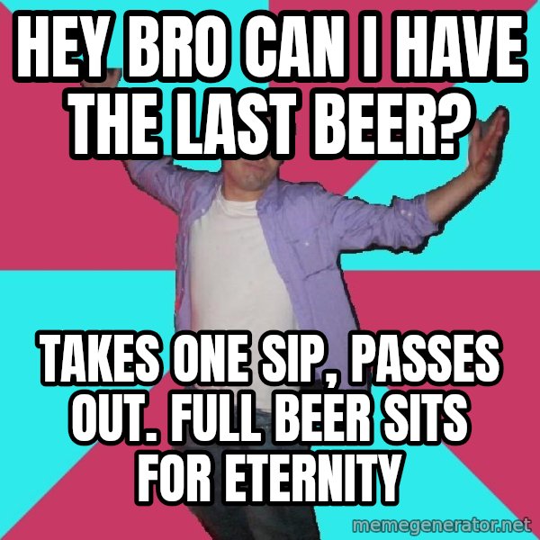 Douchebag Roommate meme: Hey bro can I have the last beer? / takes one sip, passes out.  full beer sits for eternity