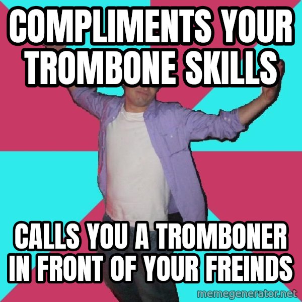 Douchebag Roommate meme: Compliments your trombone skills / Calls you a tromboner in front of your freinds