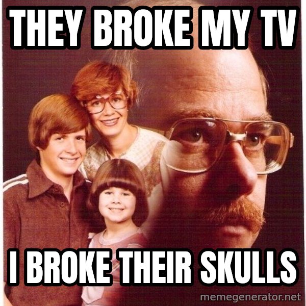 Vengeance Dad meme: They broke my tv / i broke their skulls