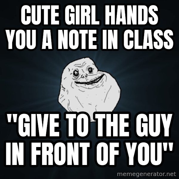 Forever Alone meme: Cute girl hands you a note in class / "Give to the guy in front of you"