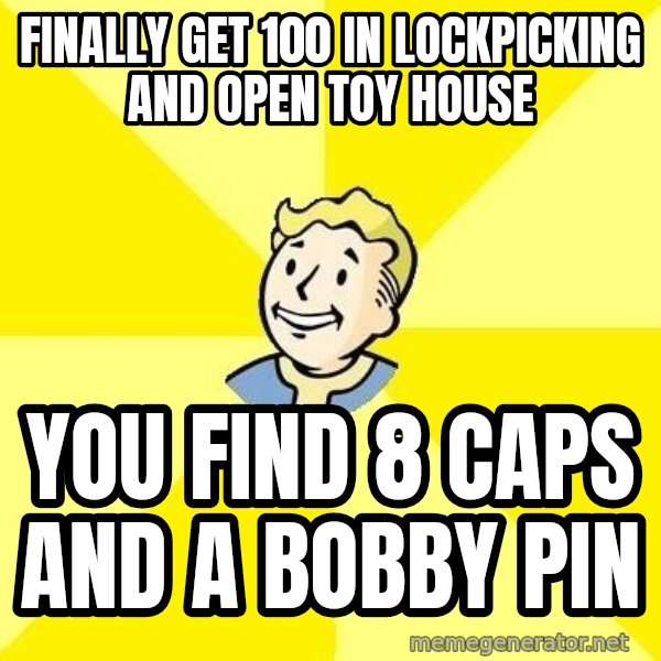 Fallout 3 meme: finally get 100 in lockpicking and open toy house / you find 8 caps and a bobby pin