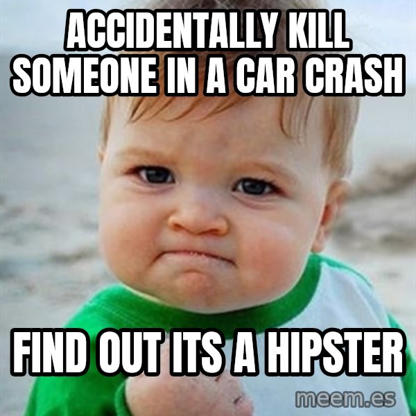 Victory Baby meme: Accidentally kill someone in a car crash / find out its a hipster
