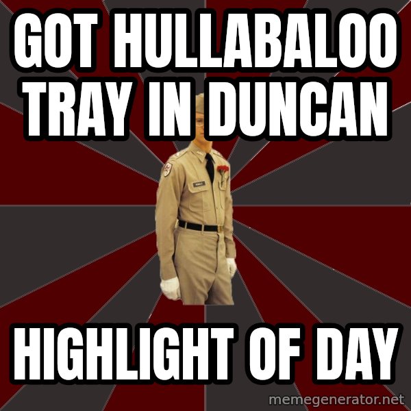 Stereotypical Corps Guy meme: Got HULLABALOO TRAY IN DUNCAN / highlight of day