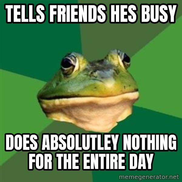 Foul Bachelor Frog meme: tells friends hes busy / does absolutley nothing for the entire day