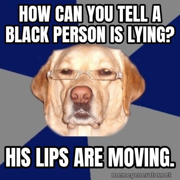 Racist Dog meme: HOW CAN YOU TELL A BLACK PERSON IS LYING? / His lips are moving.