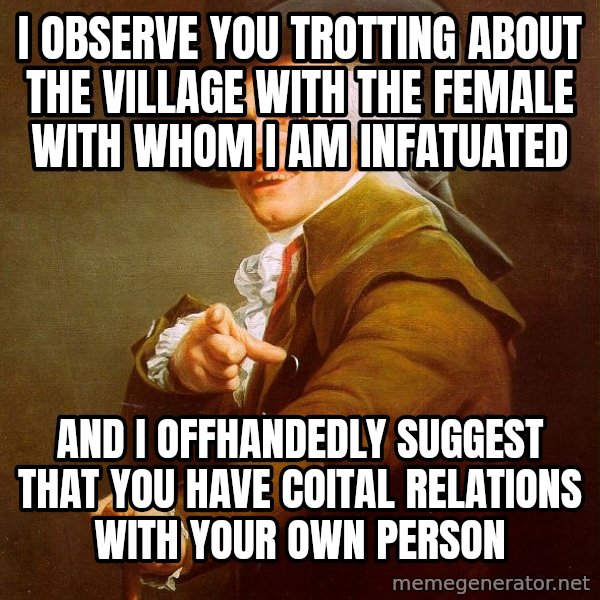 Joseph Ducreux meme: I observe you trotting about the village with the female with whom i am infatuated / And I offhandedly suggest that you have coital relations with your own person