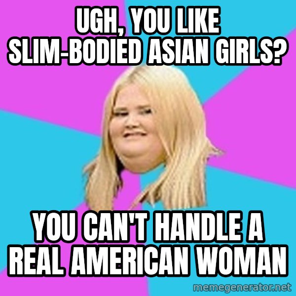 Fat Girl meme: Ugh, you like slim-bodied asian girls? / you can't handle a real American woman