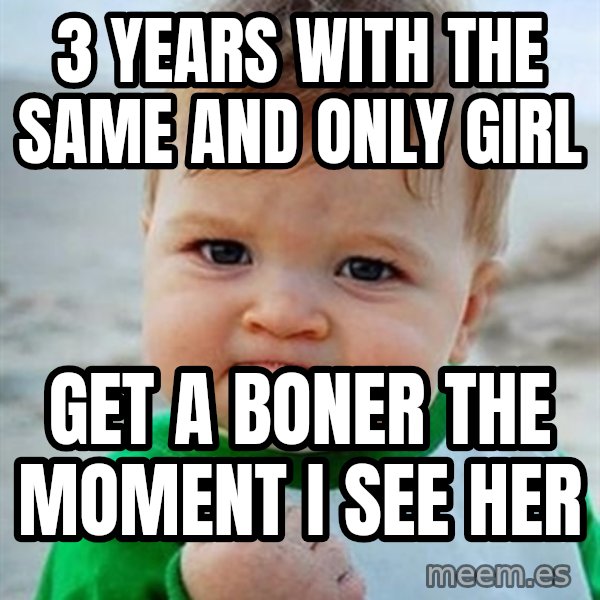 Victory Baby meme: 3 years with the same and only girl / get a boner the moment i see her