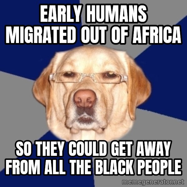 Racist Dog meme: Early humans migrated out of africa / so they could get away from all the black people