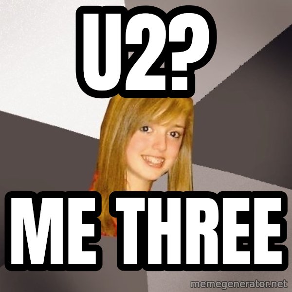 Musically Oblivious 8th Grader meme: u2? / me three