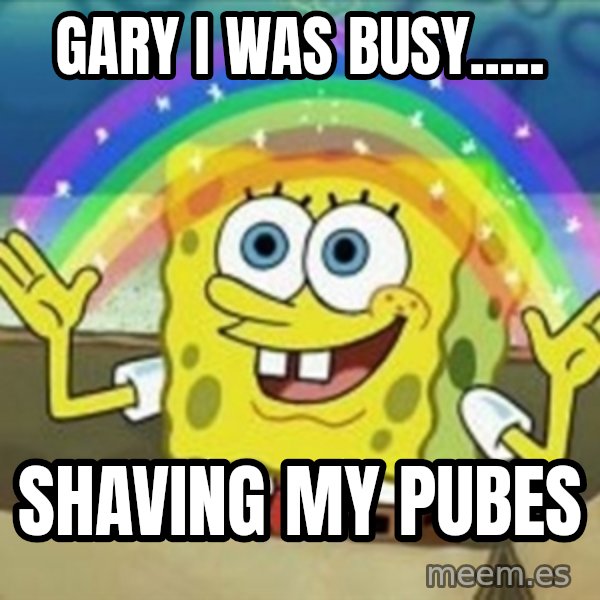 Spongebob meme: Gary i was bUsy..... / Shaving my pubes