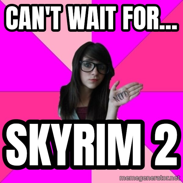 Idiot Nerd Girl meme: can't wait for... / skyrim 2