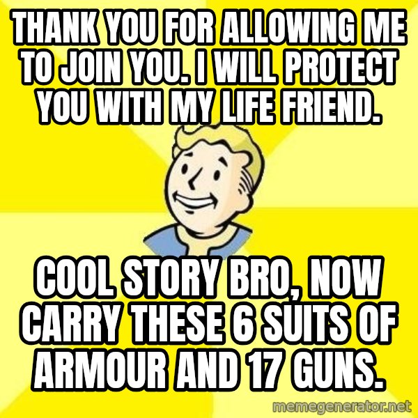 Fallout 3 meme: Thank you for allowing me to join you. i will protect you with my life friend. / cool story bro, now carry these 6 suits of armour and 17 guns.