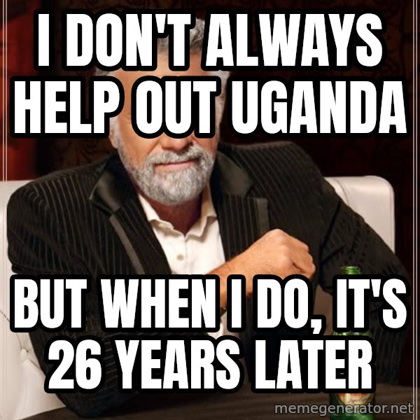 The Most Interesting Man In The World meme: i don't always help out uganda / but when i do, it's 26 years later