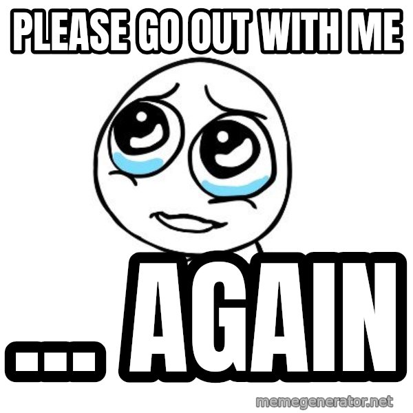 pleaseguy  meme: please go out with me / ... again