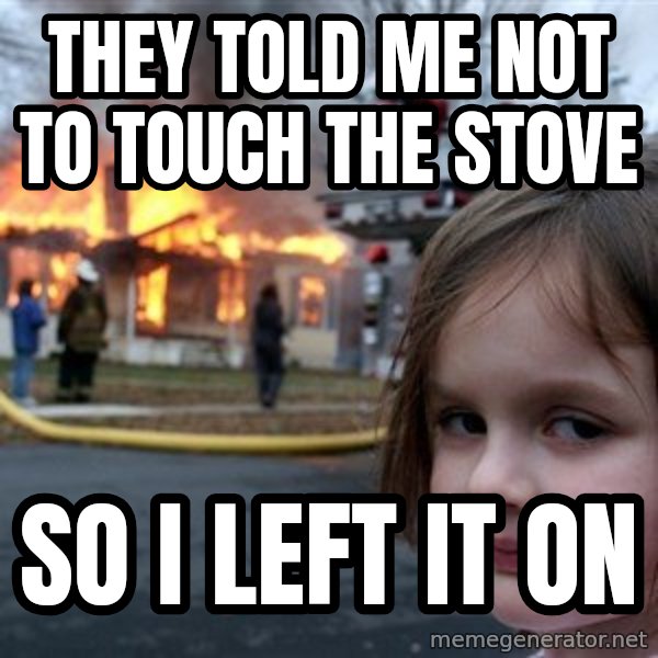 Disaster Girl meme: they told me not to touch the stove / So i left it on