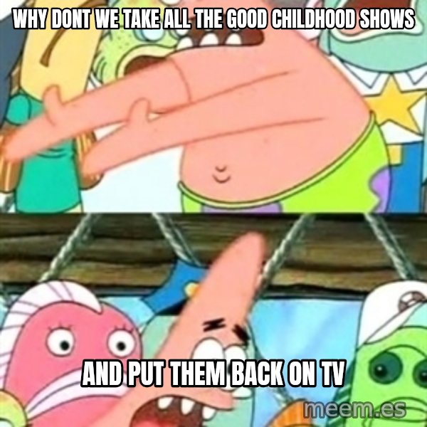 Push it Somewhere Else Patrick meme: why dont we take all the good childhood shows / and put them back on tv