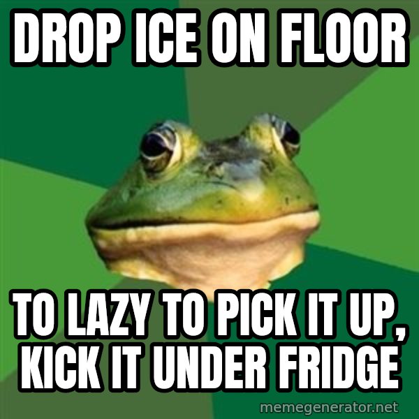 Foul Bachelor Frog meme: Drop Ice on Floor / To lazy to pick it up, kick it under fridge
