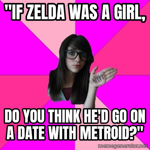 Idiot Nerd Girl meme: "if zelda was a girl, / do you think he'd go on a date with metroid?"