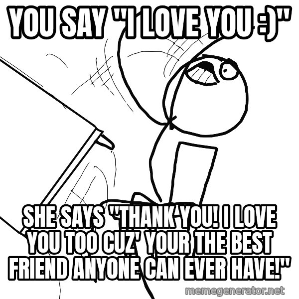 Desk Flip Rage Guy meme: YOU say "I love you :)" / She says "Thank you! I love you too cuz' your the best friend anyone can ever have!"