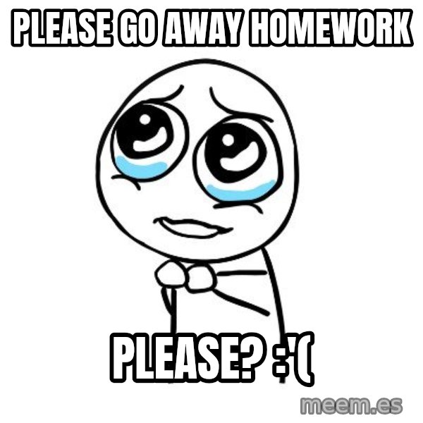 pleaseguy  meme: please go away homework / please? :'(