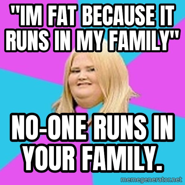 Fat Girl meme: "im fat because it runs in my family" / no-one runs in your family.