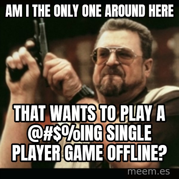 am i the only one around here meme: am i the only one around here / that wants to play a @#$%ing single player game offline?