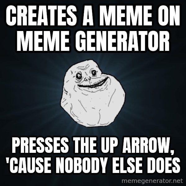 Forever Alone meme: creates a meme on meme generator / presses the up arrow, 'cause nobody else does