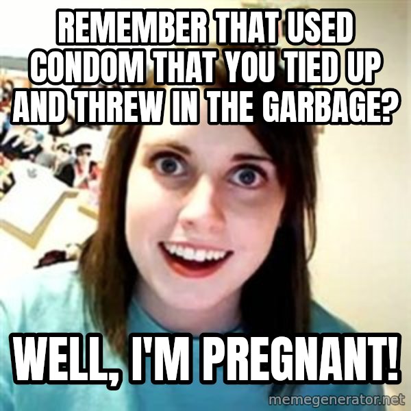 Overly Attached Girlfriend meme: remember that used condom that you tied up and threw in the garbage? / well, i'm pregnant!
