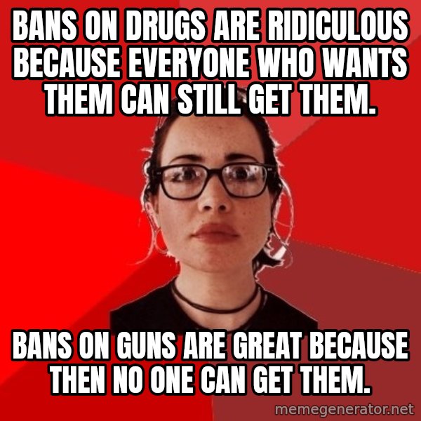 Liberal Douche Garofalo meme: Bans on drugs are ridiculous because everyone who wants them can still get them. / Bans on Guns are great because then no one can get them.