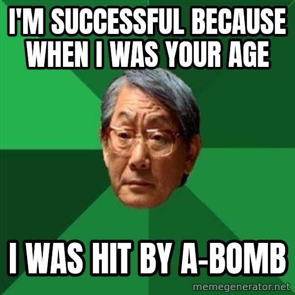 High Expectations Asian Father meme: I'm successful because when I was your age / I was hit by a-bomb