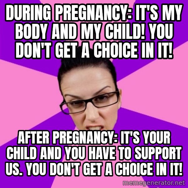 Privilege Denying Feminist meme: During Pregnancy: It's my body and my child! You don't get a choice in it! / After pregnancy: It's your child and you have to support US. You don't get a choice in it!