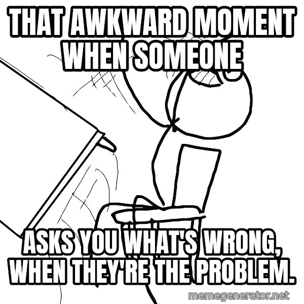 Desk Flip Rage Guy meme: That awkward moment when someone / asks you what's wrong, when they're the problem.