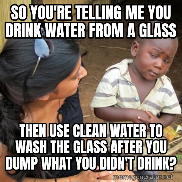 So You're Telling me meme: SO YOU'RE TELLING ME YOU DRINK WATER FROM A GLASS / THEN USE CLEAN WATER TO WASH THE GLASS AFTER YOU DUMP WHAT YOU DIDN'T DRINK?