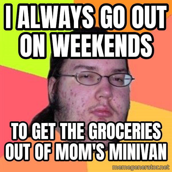 Butthurt Dweller meme: i always go out on weekends / to get the groceries out of mom's minivan