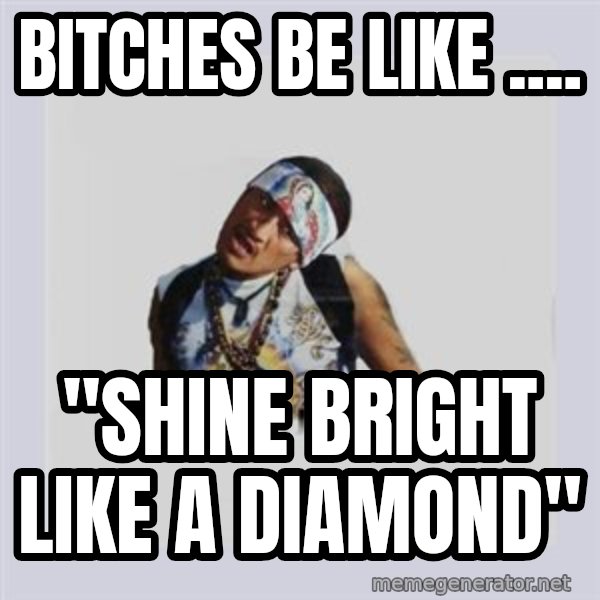 san juan cholo meme: BITCHES BE LIKE .... / "SHINE BRIGHT LIKE A DIAMOND"