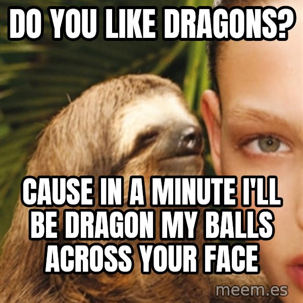 The Rape Sloth meme: do you like dragons? / cause in a minute i'll be dragon my balls across your face