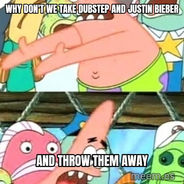 Push it Somewhere Else Patrick meme: why don't we take dubstep and justin bieber / and throw them away