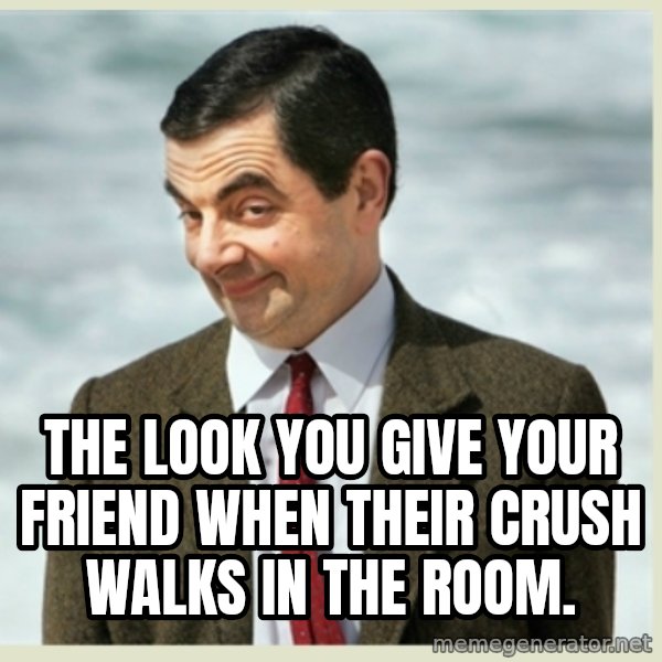 MR bean meme: THE LOOK YOU GIVE YOUR FRIEND WHEN THEIR CRUSH WALKS IN THE ROOM.