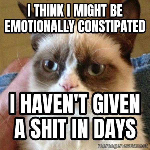 Grumpy Cat  meme: I think i might be emotionally constipated / i haven't given a shit in days