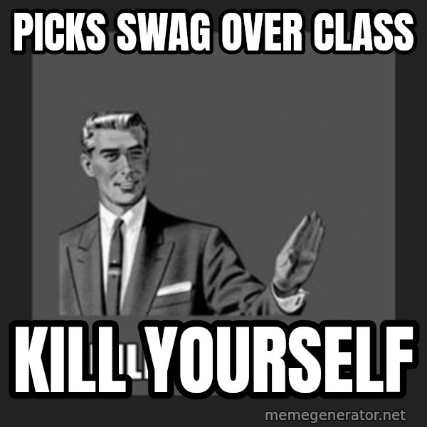 kill yourself guy meme: Picks swag over class / Kill yourselF