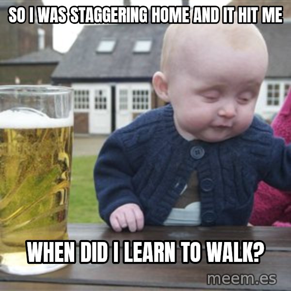 drunk baby 1 meme: So i was staggering home and it hit me / when did i learn to walk?