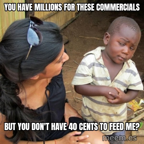 So You're Telling me meme: You have millions for these commercials / but you don't have 40 cents to feed me?