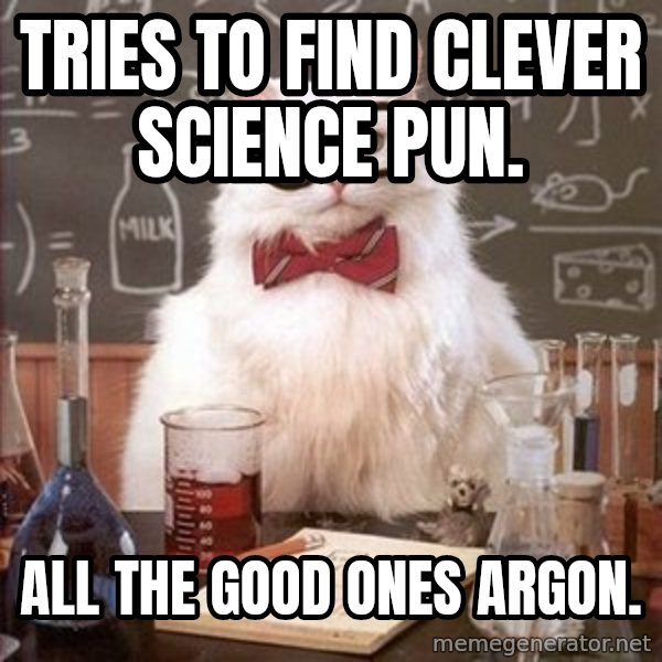 Chemistry Cat meme: tries to find clever science pun. / all the good ones argon.