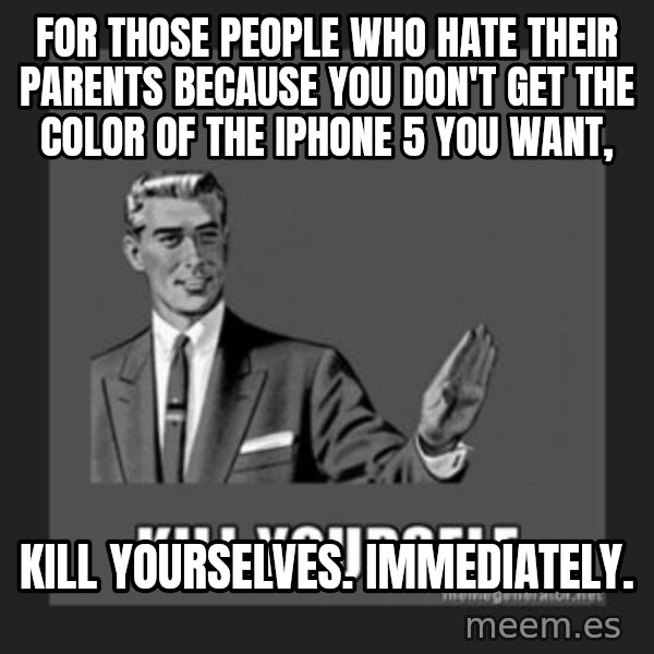 kill yourself guy meme: for those people who hate their parents because you don't get the color of the IPhone 5 you want, / kill yourselves. Immediately.