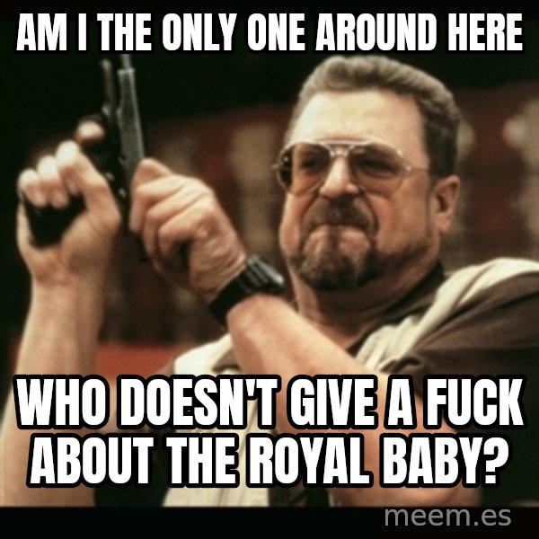 am i the only one around here meme: Am I the only one around here / who doesn't give a fuck about the royal baby?